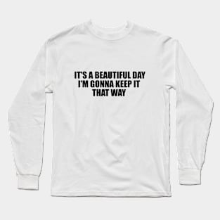 It's a beautiful day, I'm gonna keep it that way Long Sleeve T-Shirt